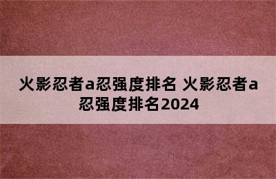 火影忍者a忍强度排名 火影忍者a忍强度排名2024